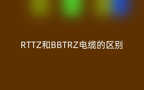 RTTZ和BBTRZ电缆的区别(图1) RTTZ和BBTRZ电缆的区别(图1)