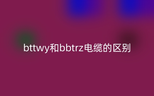 bttwy和bbtrz电缆的区别(图1)