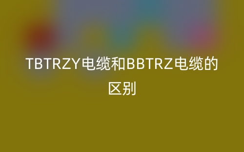 TBTRZY电缆和BBTRZ电缆的区别(图1) TBTRZY电缆和BBTRZ电缆的区别(图1)