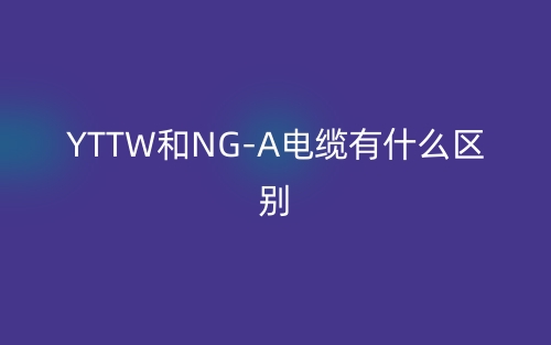 YTTW和NG-A电缆有什么区别?(图1) YTTW和NG-A电缆有什么区别?(图1)