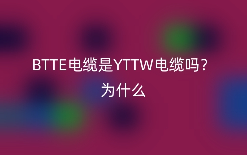 BTTE电缆是YTTW电缆吗?为什么?(图1) BTTE电缆是YTTW电缆吗?为什么?(图1)