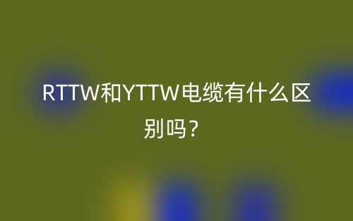 RTTW和YTTW电缆有什么区别吗?(图1) RTTW和YTTW电缆有什么区别吗?(图1)
