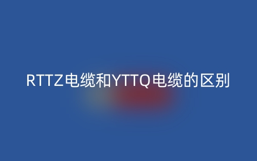 RTTZ电缆和YTTQ电缆的区别(图1) RTTZ电缆和YTTQ电缆的区别(图1)