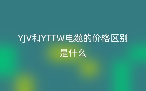 YJV和YTTW电缆的价格区别是什么?(图1) YJV和YTTW电缆的价格区别是什么?(图1)