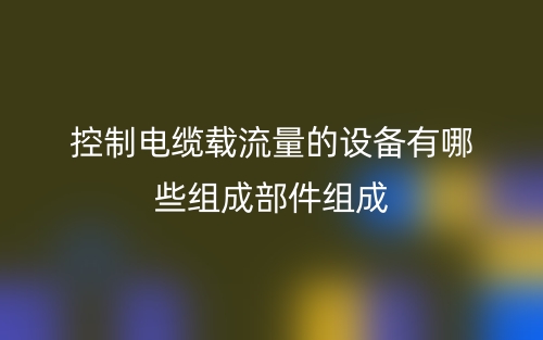 控制电缆载流量的设备有哪些组成部件组成?(图1) 控制电缆载流量的设备有哪些组成部件组成?(图1)