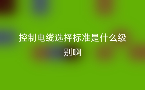 控制电缆选择标准是什么级别啊?举例说明(图1) 控制电缆选择标准是什么级别啊?举例说明(图1)