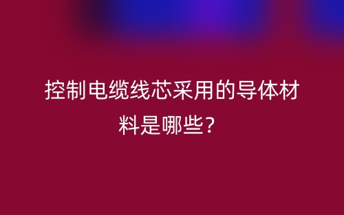控制电缆线芯采用的导体材料是哪些?(图1) 控制电缆线芯采用的导体材料是哪些?(图1)