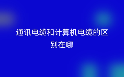 通讯电缆和计算机电缆的区别在哪?(图1) 通讯电缆和计算机电缆的区别在哪?(图1)