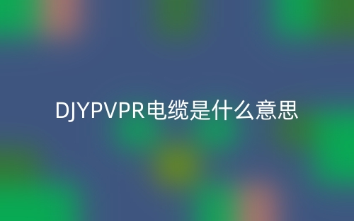DJYPVPR电缆是什么意思?(图1) DJYPVPR电缆是什么意思?(图1)