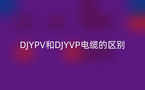 DJYPV和DJYVP电缆的区别(图1) DJYPV和DJYVP电缆的区别(图1)