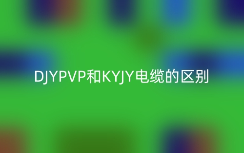 DJYPVP和KYJY电缆的区别(图1) DJYPVP和KYJY电缆的区别(图1)