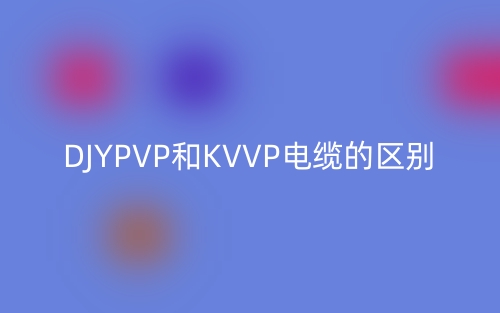 DJYPVP和KVVP电缆的区别(图1) DJYPVP和KVVP电缆的区别(图1)