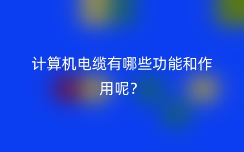 计算机电缆有哪些功能和作用呢?(图1) 计算机电缆有哪些功能和作用呢?(图1)