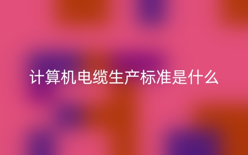 计算机电缆生产标准是什么?有哪些?(图1) 计算机电缆生产标准是什么?有哪些?(图1)