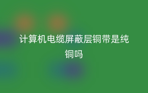 计算机电缆屏蔽层铜带是纯铜吗?(图1) 计算机电缆屏蔽层铜带是纯铜吗?(图1)