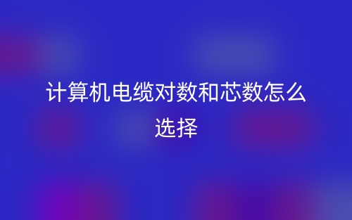 计算机电缆对数和芯数怎么选择?(图1) 计算机电缆对数和芯数怎么选择?(图1)