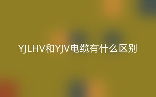 YJLHV和YJV电缆有什么区别?(图1) YJLHV和YJV电缆有什么区别?(图1)