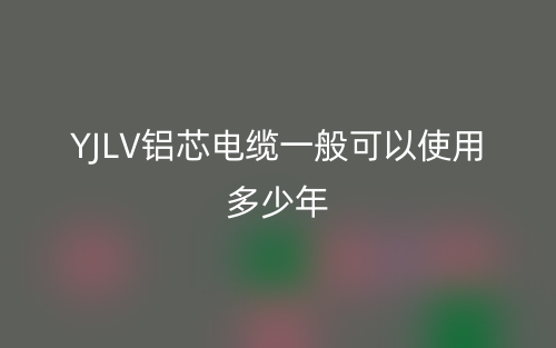 YJLV铝芯电缆一般可以使用多少年?(图1) YJLV铝芯电缆一般可以使用多少年?(图1)