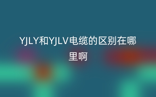 YJLY和YJLV电缆的区别在哪里啊?(图1) YJLY和YJLV电缆的区别在哪里啊?(图1)