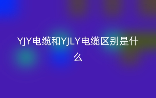 YJY电缆和YJLY电缆区别是什么?(图1) YJY电缆和YJLY电缆区别是什么?(图1)