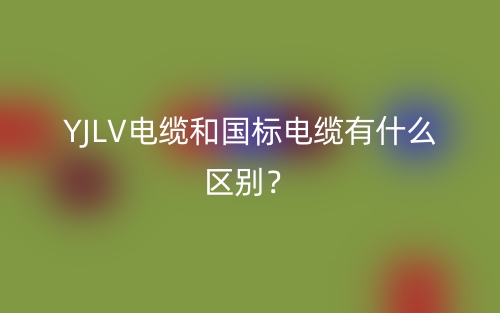 YJLV电缆和国标电缆有什么区别?(图1) YJLV电缆和国标电缆有什么区别?(图1)