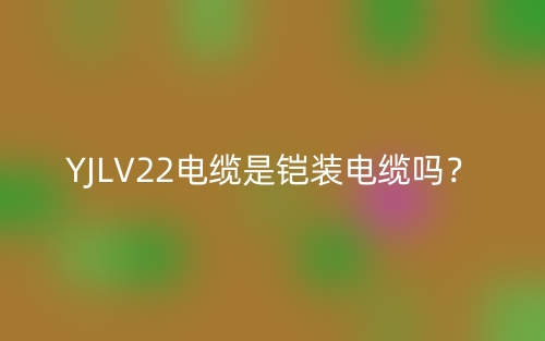 YJLV22电缆是铠装电缆吗?(图1) YJLV22电缆是铠装电缆吗?(图1)