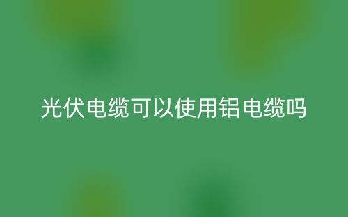 光伏电缆可以使用铝电缆吗?(图1) 光伏电缆可以使用铝电缆吗?(图1)