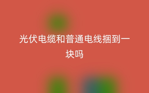 光伏电缆和普通电线捆到一块吗?(图1) 光伏电缆和普通电线捆到一块吗?(图1)