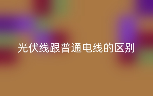 光伏线跟普通电线的区别(图1)