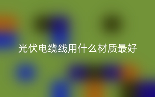 光伏电缆线用什么材质最好?(图1) 光伏电缆线用什么材质最好?(图1)