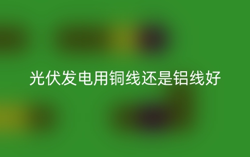 光伏发电用铜线还是铝线好?(图1) 光伏发电用铜线还是铝线好?(图1)