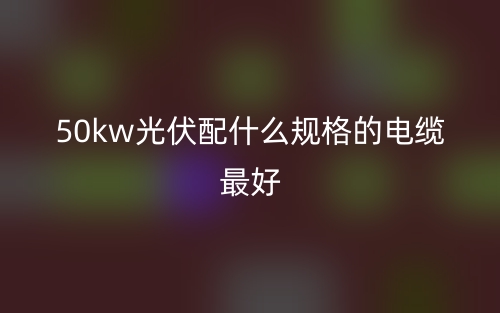 50kw光伏配什么规格的电缆最好?(图1) 50kw光伏配什么规格的电缆最好?(图1)