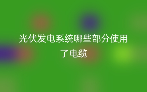 光伏发电系统哪些部分使用了电缆?(图1) 光伏发电系统哪些部分使用了电缆?(图1)