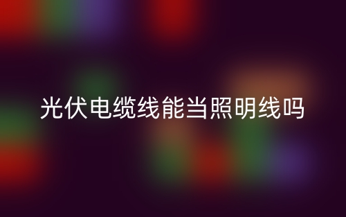 光伏电缆线能当照明线吗?(图1) 光伏电缆线能当照明线吗?(图1)