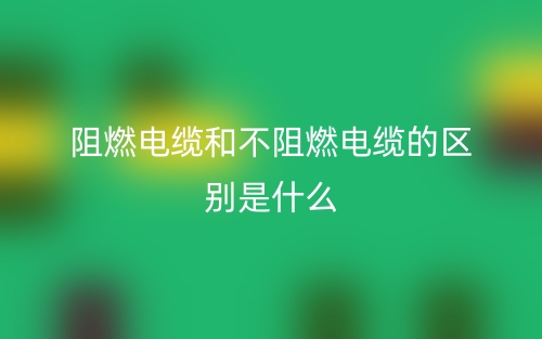 阻燃电缆和不阻燃电缆的区别是什么?(图1) 阻燃电缆和不阻燃电缆的区别是什么?(图1)