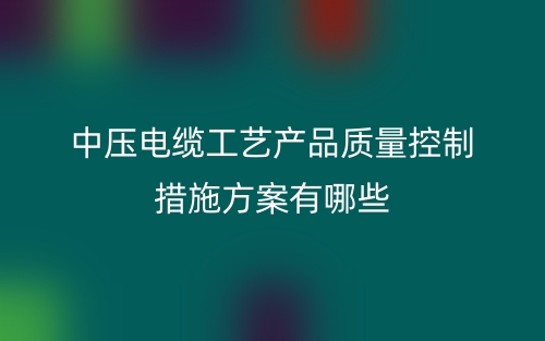 中压电缆工艺产品质量控制措施方案有哪些?(图1) 中压电缆工艺产品质量控制措施方案有哪些?(图1)