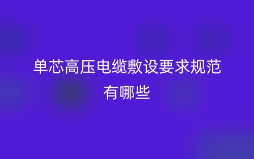 单芯高压电缆敷设要求规范有哪些?(图1) 单芯高压电缆敷设要求规范有哪些?(图1)