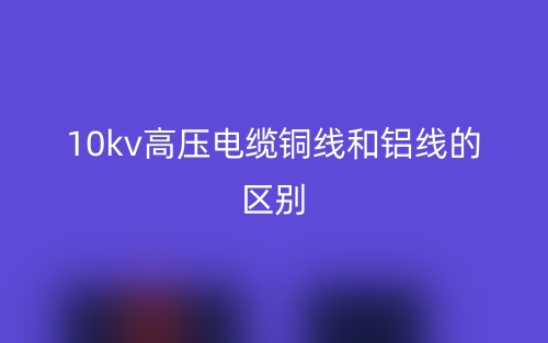 10kv高压电缆铜线和铝线的区别(图1) 10kv高压电缆铜线和铝线的区别(图1)