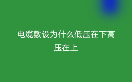 电缆敷设为什么低压在下高压在上?(图1) 电缆敷设为什么低压在下高压在上?(图1)