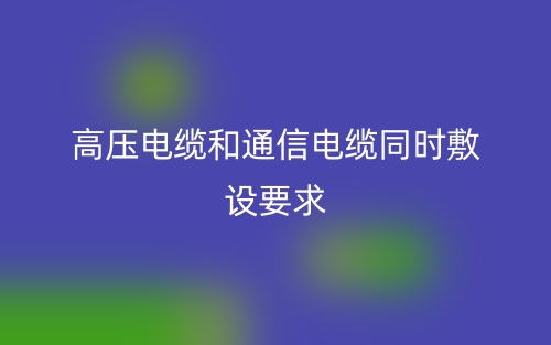 高压电缆和通信电缆同时敷设要求(图1) 高压电缆和通信电缆同时敷设要求(图1)