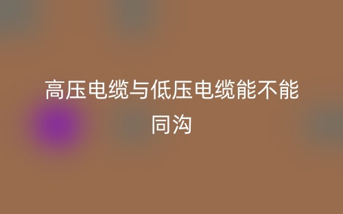 高压电缆与低压电缆能不能同沟?(图1) 高压电缆与低压电缆能不能同沟?(图1)