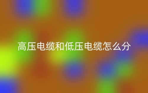 高压电缆和低压电缆怎么分?(图1) 高压电缆和低压电缆怎么分?(图1)