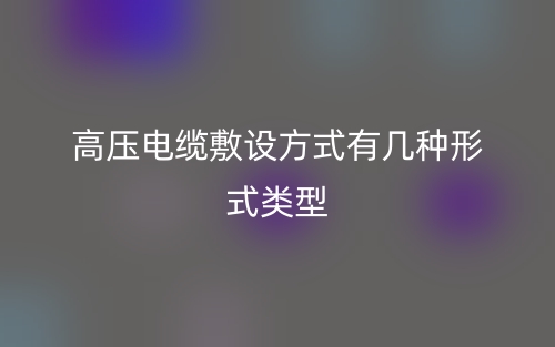 高压电缆敷设方式有几种形式类型?(图1) 高压电缆敷设方式有几种形式类型?(图1)