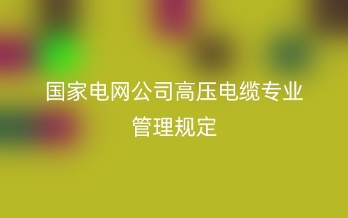 国家电网公司高压电缆专业管理规定(图1) 国家电网公司高压电缆专业管理规定(图1)