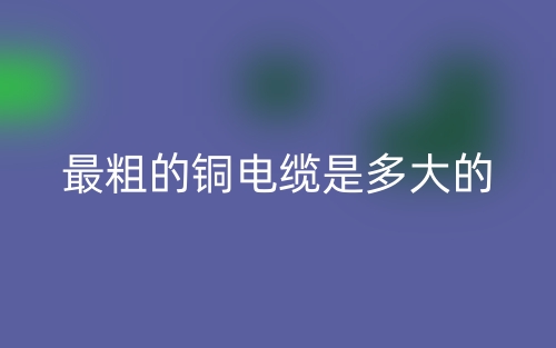最粗的铜电缆是多大的?(图1) 最粗的铜电缆是多大的?(图1)