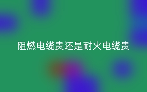 阻燃电缆贵还是耐火电缆贵?(图1) 阻燃电缆贵还是耐火电缆贵?(图1)