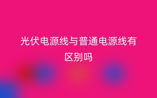 光伏电源线与普通电源线有区别吗?(图1) 光伏电源线与普通电源线有区别吗?(图1)