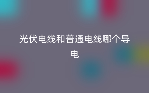 光伏电线和普通电线哪个导电?(图1) 光伏电线和普通电线哪个导电?(图1)