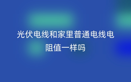 光伏电线和家里普通电线电阻值一样吗?(图1) 光伏电线和家里普通电线电阻值一样吗?(图1)