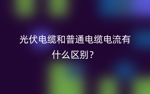 光伏电缆和普通电缆电流有什么区别?(图1) 光伏电缆和普通电缆电流有什么区别?(图1)